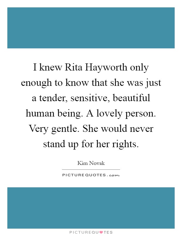 I knew Rita Hayworth only enough to know that she was just a tender, sensitive, beautiful human being. A lovely person. Very gentle. She would never stand up for her rights Picture Quote #1