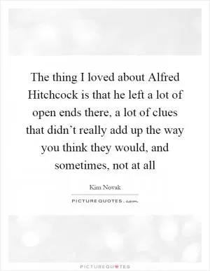 The thing I loved about Alfred Hitchcock is that he left a lot of open ends there, a lot of clues that didn’t really add up the way you think they would, and sometimes, not at all Picture Quote #1