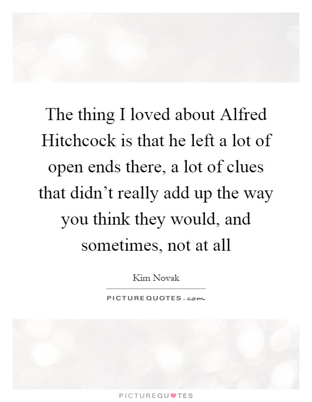 The thing I loved about Alfred Hitchcock is that he left a lot of open ends there, a lot of clues that didn't really add up the way you think they would, and sometimes, not at all Picture Quote #1