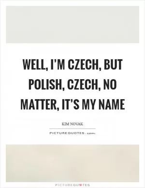 Well, I’m Czech, but Polish, Czech, no matter, it’s my name Picture Quote #1