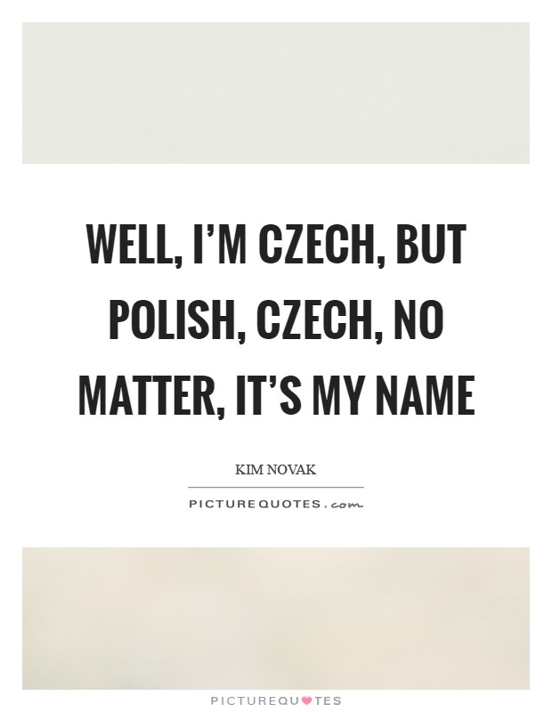 Well, I'm Czech, but Polish, Czech, no matter, it's my name Picture Quote #1