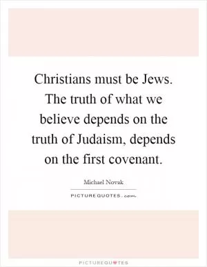 Christians must be Jews. The truth of what we believe depends on the truth of Judaism, depends on the first covenant Picture Quote #1