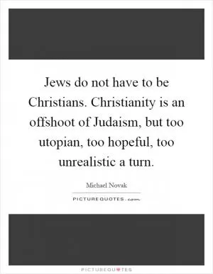 Jews do not have to be Christians. Christianity is an offshoot of Judaism, but too utopian, too hopeful, too unrealistic a turn Picture Quote #1