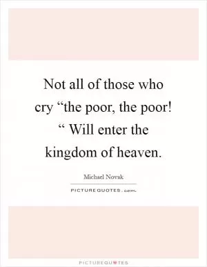 Not all of those who cry “the poor, the poor! “ Will enter the kingdom of heaven Picture Quote #1