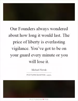 Our Founders always wondered about how long it would last. The price of liberty is everlasting vigilance. You’ve got to be on your guard every minute or you will lose it Picture Quote #1