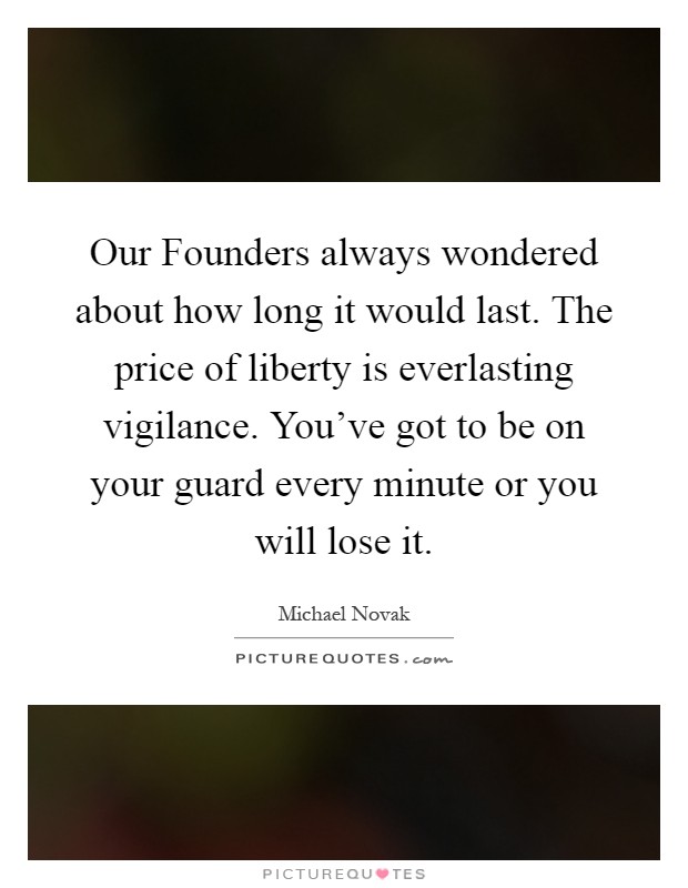 Our Founders always wondered about how long it would last. The price of liberty is everlasting vigilance. You've got to be on your guard every minute or you will lose it Picture Quote #1