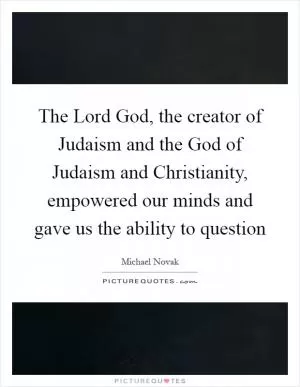 The Lord God, the creator of Judaism and the God of Judaism and Christianity, empowered our minds and gave us the ability to question Picture Quote #1