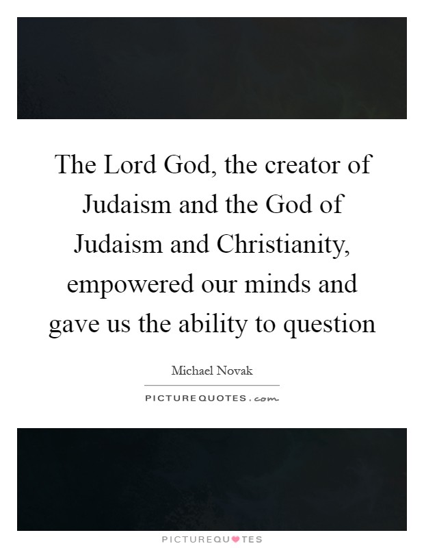 The Lord God, the creator of Judaism and the God of Judaism and Christianity, empowered our minds and gave us the ability to question Picture Quote #1