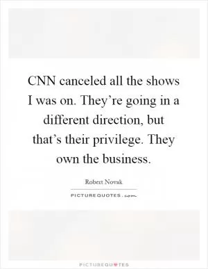 CNN canceled all the shows I was on. They’re going in a different direction, but that’s their privilege. They own the business Picture Quote #1
