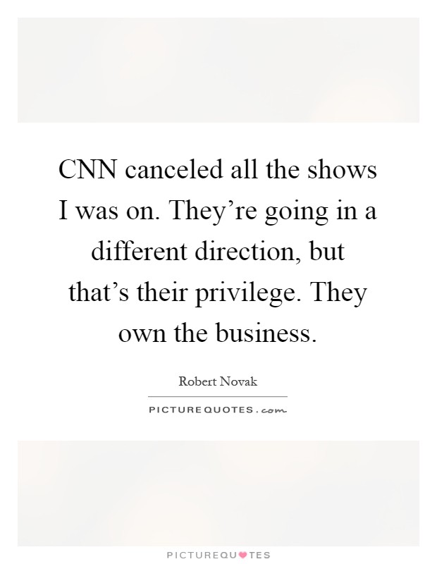 CNN canceled all the shows I was on. They're going in a different direction, but that's their privilege. They own the business Picture Quote #1