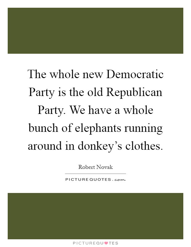 The whole new Democratic Party is the old Republican Party. We have a whole bunch of elephants running around in donkey's clothes Picture Quote #1