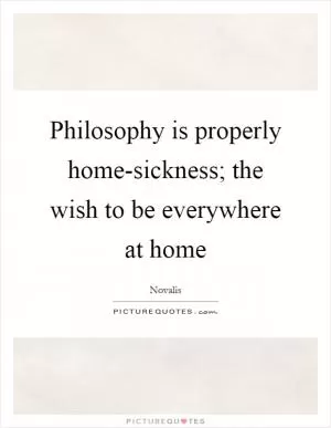 Philosophy is properly home-sickness; the wish to be everywhere at home Picture Quote #1