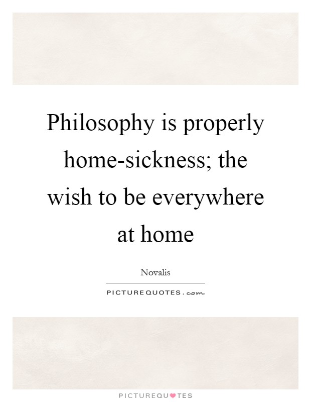 Philosophy is properly home-sickness; the wish to be everywhere at home Picture Quote #1