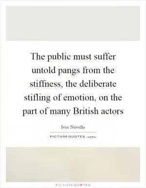 The public must suffer untold pangs from the stiffness, the deliberate stifling of emotion, on the part of many British actors Picture Quote #1
