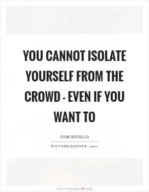 You cannot isolate yourself from the crowd - even if you want to Picture Quote #1