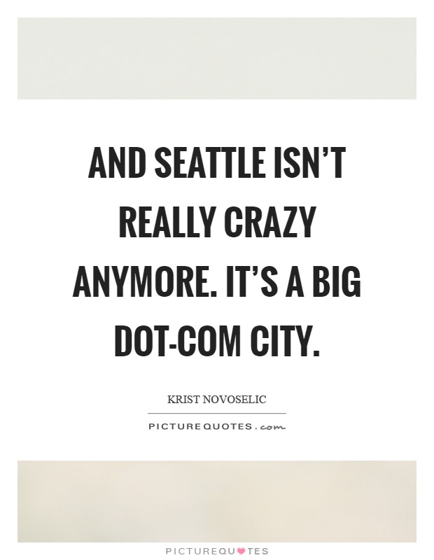 And Seattle isn't really crazy anymore. It's a big dot-com city Picture Quote #1