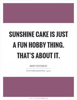 Sunshine Cake is just a fun hobby thing. That’s about it Picture Quote #1