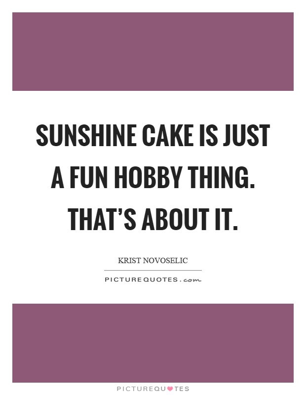 Sunshine Cake is just a fun hobby thing. That's about it Picture Quote #1