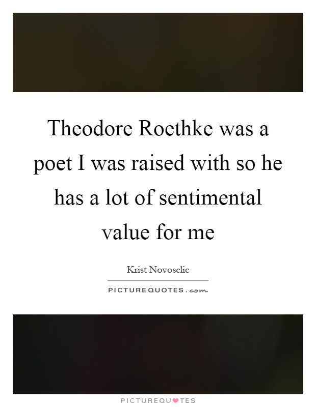Theodore Roethke was a poet I was raised with so he has a lot of sentimental value for me Picture Quote #1