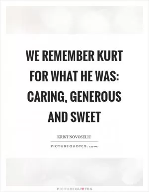 We remember Kurt for what he was: caring, generous and sweet Picture Quote #1