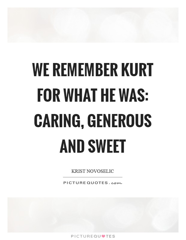 We remember Kurt for what he was: caring, generous and sweet Picture Quote #1