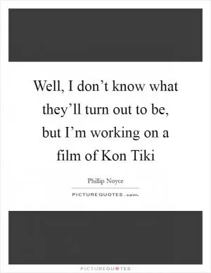 Well, I don’t know what they’ll turn out to be, but I’m working on a film of Kon Tiki Picture Quote #1