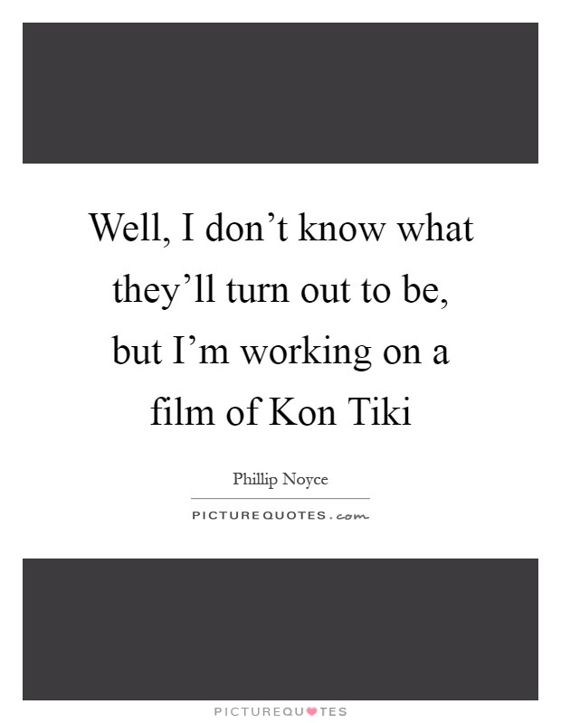 Well, I don't know what they'll turn out to be, but I'm working on a film of Kon Tiki Picture Quote #1