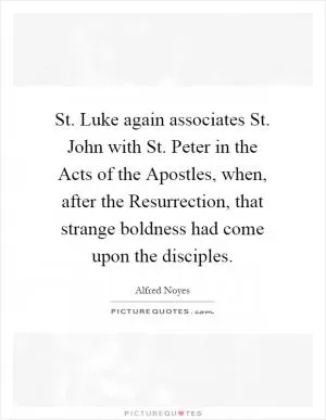 St. Luke again associates St. John with St. Peter in the Acts of the Apostles, when, after the Resurrection, that strange boldness had come upon the disciples Picture Quote #1