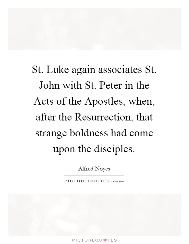 St. Luke again associates St. John with St. Peter in the Acts of the Apostles, when, after the Resurrection, that strange boldness had come upon the disciples Picture Quote #1