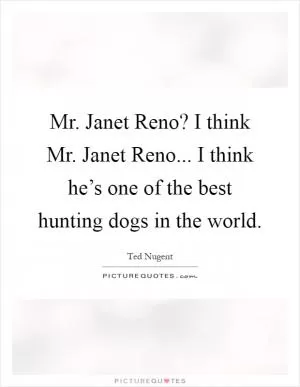 Mr. Janet Reno? I think Mr. Janet Reno... I think he’s one of the best hunting dogs in the world Picture Quote #1