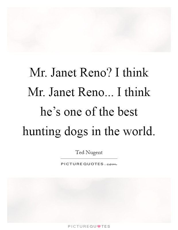 Mr. Janet Reno? I think Mr. Janet Reno... I think he's one of the best hunting dogs in the world Picture Quote #1
