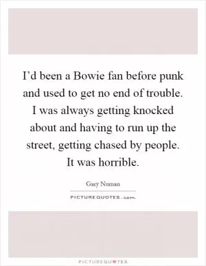 I’d been a Bowie fan before punk and used to get no end of trouble. I was always getting knocked about and having to run up the street, getting chased by people. It was horrible Picture Quote #1