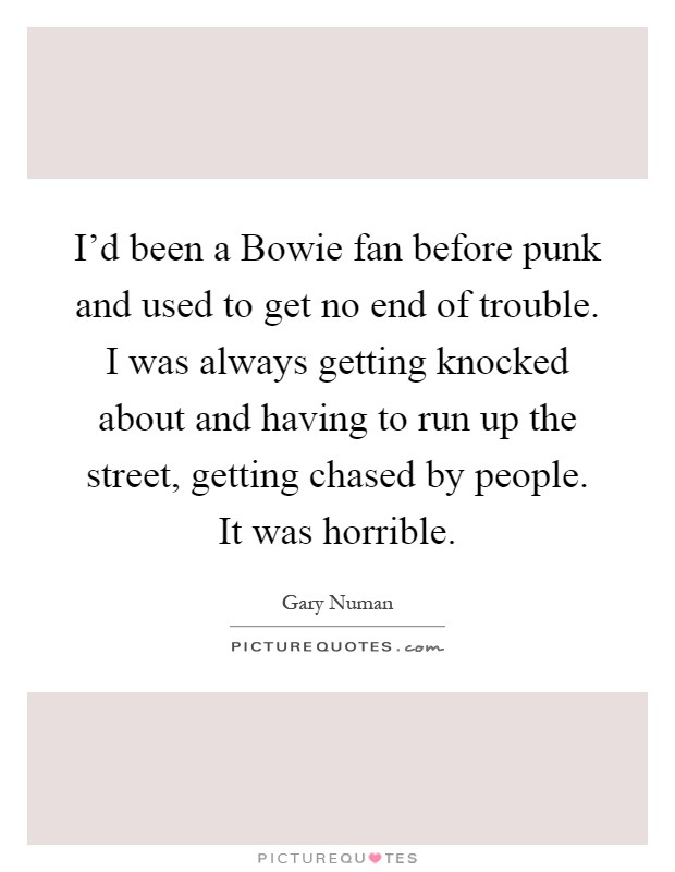 I'd been a Bowie fan before punk and used to get no end of trouble. I was always getting knocked about and having to run up the street, getting chased by people. It was horrible Picture Quote #1