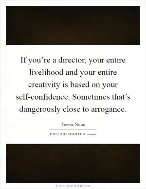 If you’re a director, your entire livelihood and your entire creativity is based on your self-confidence. Sometimes that’s dangerously close to arrogance Picture Quote #1