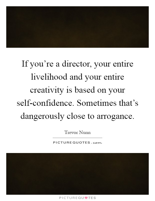 If you're a director, your entire livelihood and your entire creativity is based on your self-confidence. Sometimes that's dangerously close to arrogance Picture Quote #1