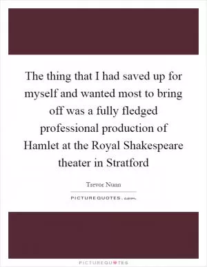 The thing that I had saved up for myself and wanted most to bring off was a fully fledged professional production of Hamlet at the Royal Shakespeare theater in Stratford Picture Quote #1