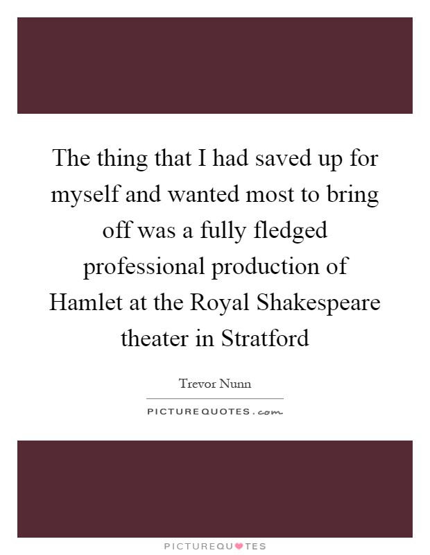 The thing that I had saved up for myself and wanted most to bring off was a fully fledged professional production of Hamlet at the Royal Shakespeare theater in Stratford Picture Quote #1