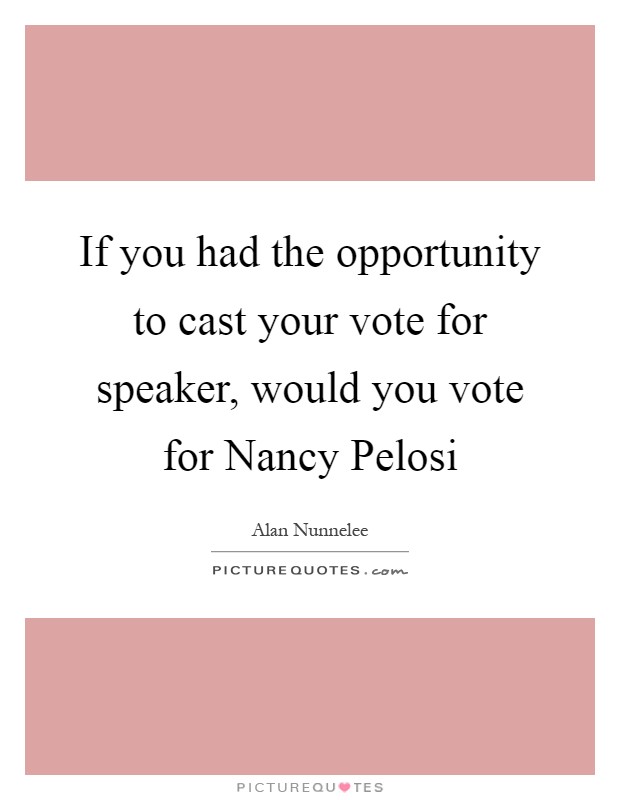 If you had the opportunity to cast your vote for speaker, would you vote for Nancy Pelosi Picture Quote #1