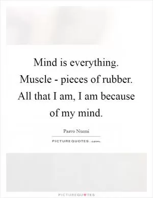 Mind is everything. Muscle - pieces of rubber. All that I am, I am because of my mind Picture Quote #1