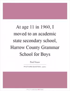 At age 11 in 1960, I moved to an academic state secondary school, Harrow County Grammar School for Boys Picture Quote #1