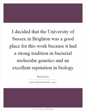 I decided that the University of Sussex in Brighton was a good place for this work because it had a strong tradition in bacterial molecular genetics and an excellent reputation in biology Picture Quote #1