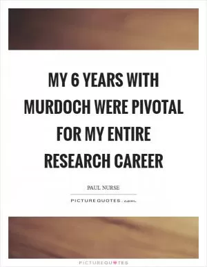My 6 years with Murdoch were pivotal for my entire research career Picture Quote #1