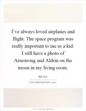 I’ve always loved airplanes and flight. The space program was really important to me as a kid. I still have a photo of Armstrong and Aldrin on the moon in my living room Picture Quote #1