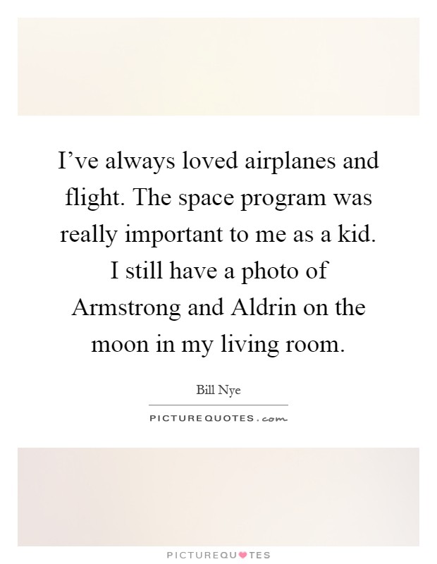 I've always loved airplanes and flight. The space program was really important to me as a kid. I still have a photo of Armstrong and Aldrin on the moon in my living room Picture Quote #1