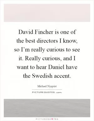 David Fincher is one of the best directors I know, so I’m really curious to see it. Really curious, and I want to hear Daniel have the Swedish accent Picture Quote #1