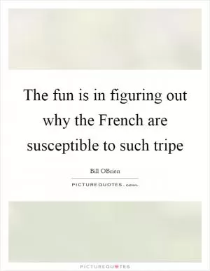 The fun is in figuring out why the French are susceptible to such tripe Picture Quote #1