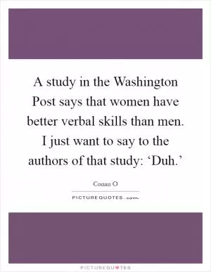 A study in the Washington Post says that women have better verbal skills than men. I just want to say to the authors of that study: ‘Duh.’ Picture Quote #1
