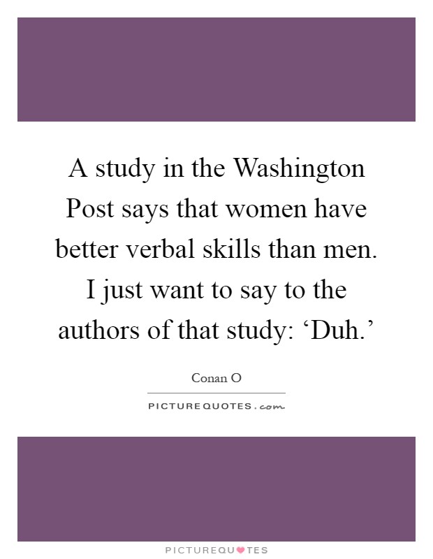 A study in the Washington Post says that women have better verbal skills than men. I just want to say to the authors of that study: ‘Duh.' Picture Quote #1