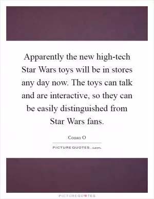 Apparently the new high-tech Star Wars toys will be in stores any day now. The toys can talk and are interactive, so they can be easily distinguished from Star Wars fans Picture Quote #1