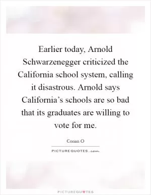 Earlier today, Arnold Schwarzenegger criticized the California school system, calling it disastrous. Arnold says California’s schools are so bad that its graduates are willing to vote for me Picture Quote #1
